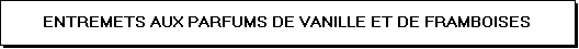 Zone de Texte: ENTREMETS AUX PARFUMS DE VANILLE ET DE FRAMBOISES